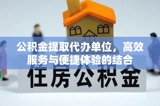 崇礼公积金提取代办单位，高效服务与便捷体验的结合
