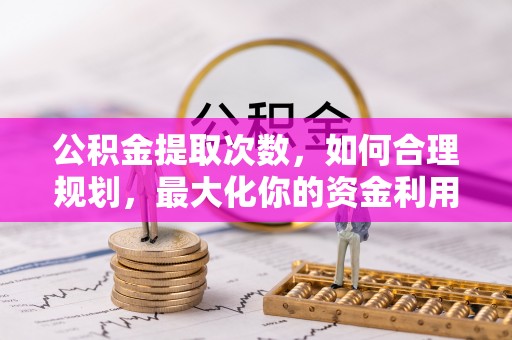 崇礼公积金提取次数，如何合理规划，最大化你的资金利用
