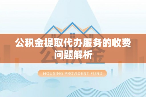 崇礼公积金提取代办服务的收费问题解析