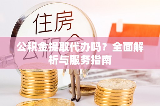 崇礼公积金提取代办吗？全面解析与服务指南