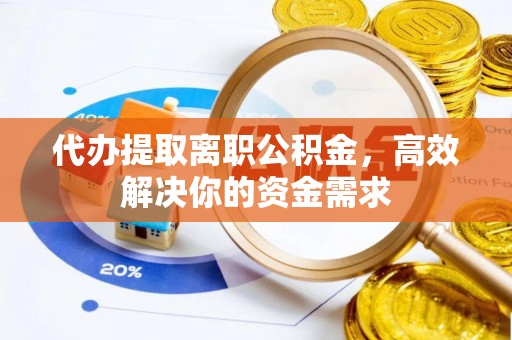 崇礼代办提取离职公积金，高效解决你的资金需求