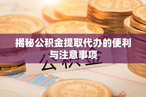 崇礼揭秘公积金提取代办的便利与注意事项