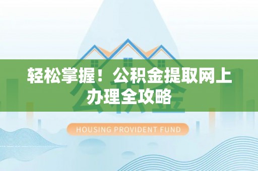 崇礼轻松掌握！公积金提取网上办理全攻略