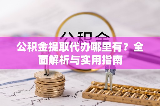 崇礼公积金提取代办哪里有？全面解析与实用指南