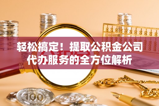 崇礼轻松搞定！提取公积金公司代办服务的全方位解析