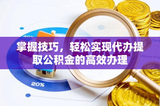 崇礼掌握技巧，轻松实现代办提取公积金的高效办理