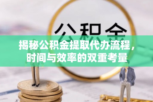 崇礼揭秘公积金提取代办流程，时间与效率的双重考量