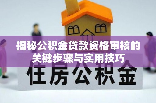 崇礼揭秘公积金贷款资格审核的关键步骤与实用技巧
