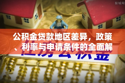 崇礼公积金贷款地区差异，政策、利率与申请条件的全面解析