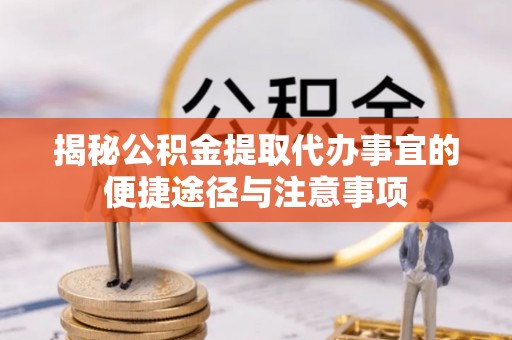 崇礼揭秘公积金提取代办事宜的便捷途径与注意事项