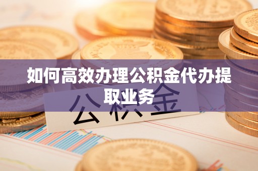崇礼如何高效办理公积金代办提取业务