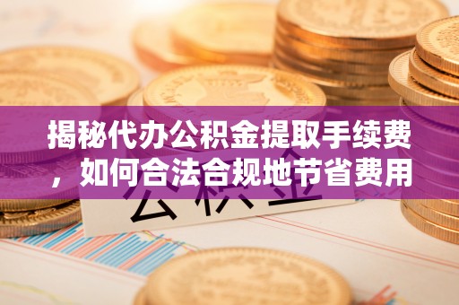崇礼揭秘代办公积金提取手续费，如何合法合规地节省费用