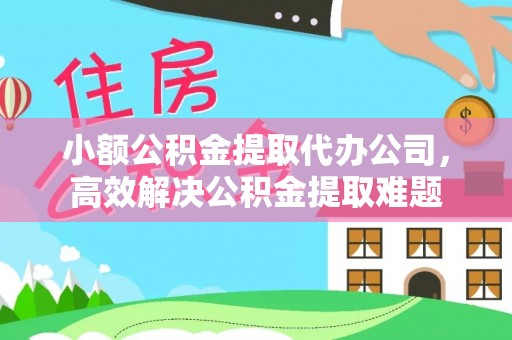 崇礼小额公积金提取代办公司，高效解决公积金提取难题