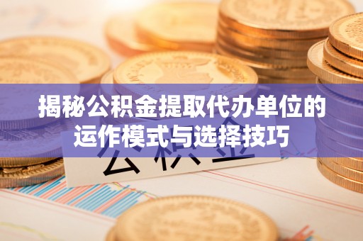 崇礼揭秘公积金提取代办单位的运作模式与选择技巧