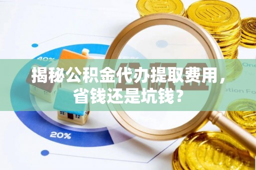 崇礼揭秘公积金代办提取费用，省钱还是坑钱？