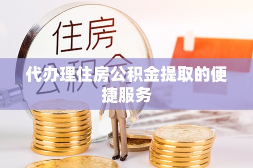 崇礼代办理住房公积金提取的便捷服务