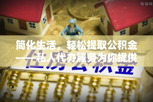 崇礼简化生活，轻松提取公积金——私人代办服务为你提供便利