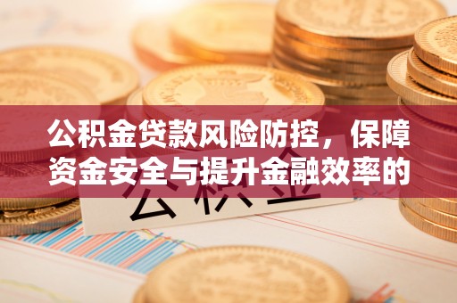 崇礼公积金贷款风险防控，保障资金安全与提升金融效率的关键
