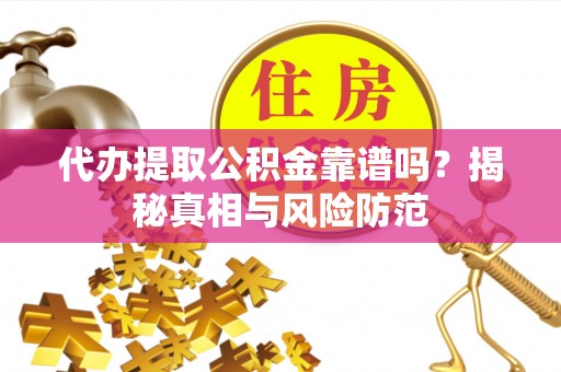 崇礼代办提取公积金靠谱吗？揭秘真相与风险防范