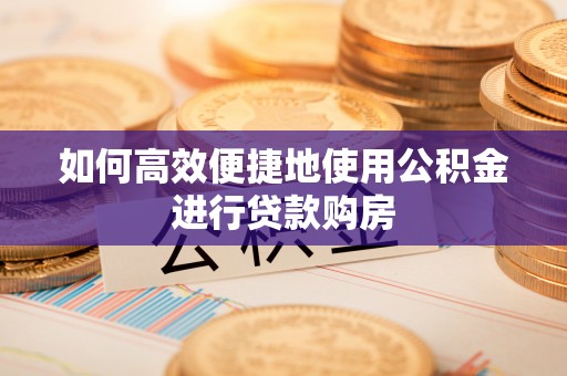 崇礼如何高效便捷地使用公积金进行贷款购房