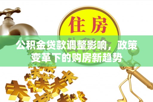 崇礼公积金贷款调整影响，政策变革下的购房新趋势