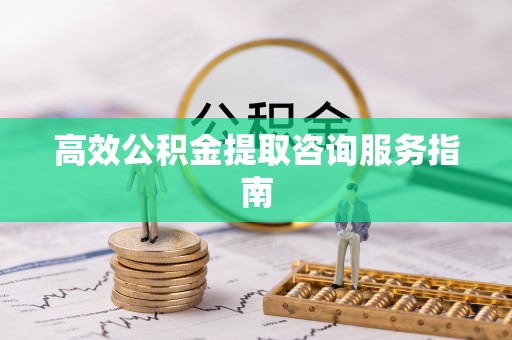 崇礼高效公积金提取咨询服务指南