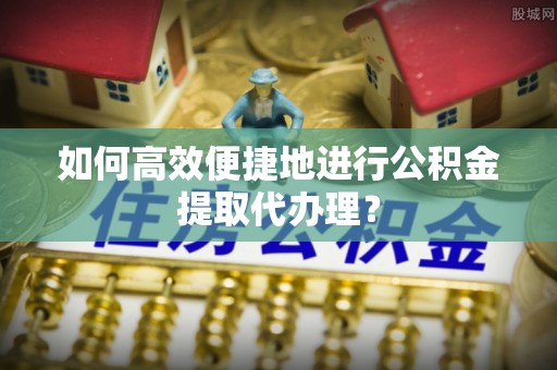 崇礼如何高效便捷地进行公积金提取代办理？