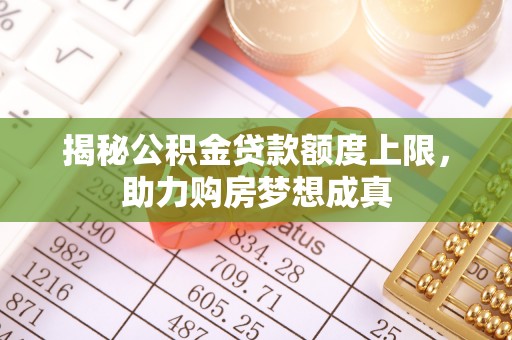 崇礼揭秘公积金贷款额度上限，助力购房梦想成真