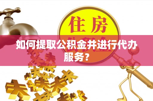崇礼如何提取公积金并进行代办服务？