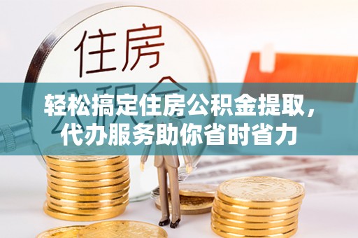崇礼轻松搞定住房公积金提取，代办服务助你省时省力