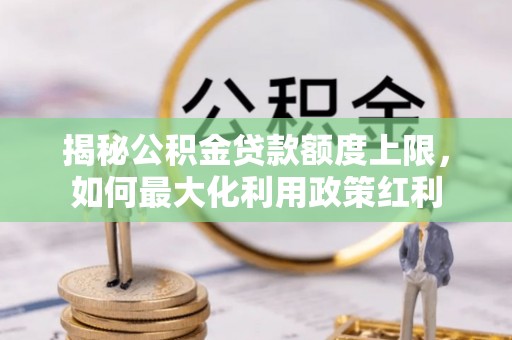 崇礼揭秘公积金贷款额度上限，如何最大化利用政策红利