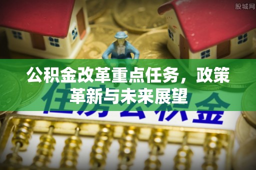 崇礼公积金改革重点任务，政策革新与未来展望