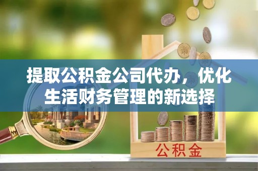 崇礼提取公积金公司代办，优化生活财务管理的新选择