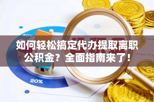 崇礼如何轻松搞定代办提取离职公积金？全面指南来了！