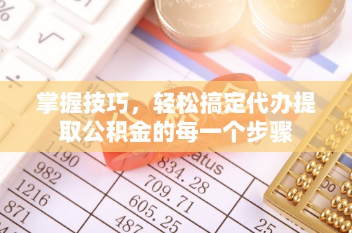 崇礼掌握技巧，轻松搞定代办提取公积金的每一个步骤