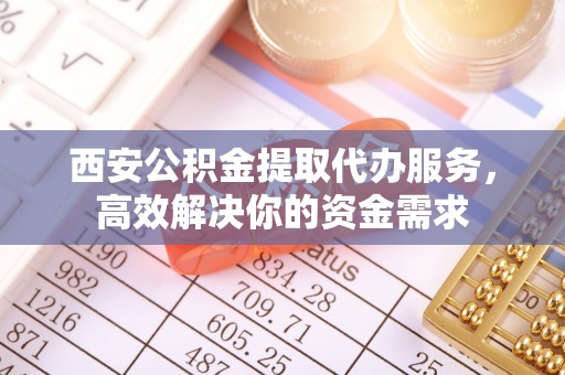 崇礼西安公积金提取代办服务，高效解决你的资金需求
