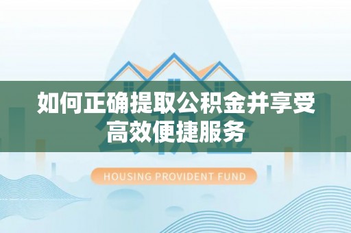 崇礼如何正确提取公积金并享受高效便捷服务