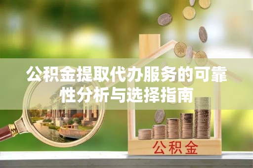 崇礼公积金提取代办服务的可靠性分析与选择指南