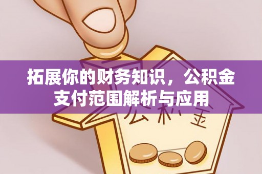 崇礼拓展你的财务知识，公积金支付范围解析与应用