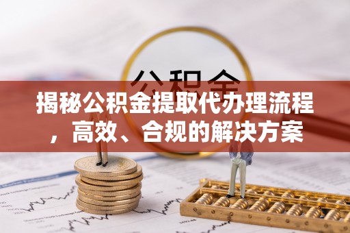 崇礼揭秘公积金提取代办理流程，高效、合规的解决方案