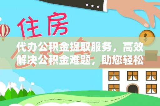 崇礼代办公积金提取服务，高效解决公积金难题，助您轻松理财