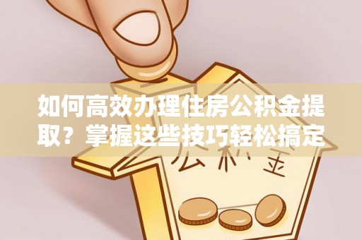 崇礼如何高效办理住房公积金提取？掌握这些技巧轻松搞定