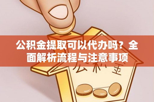 崇礼公积金提取可以代办吗？全面解析流程与注意事项