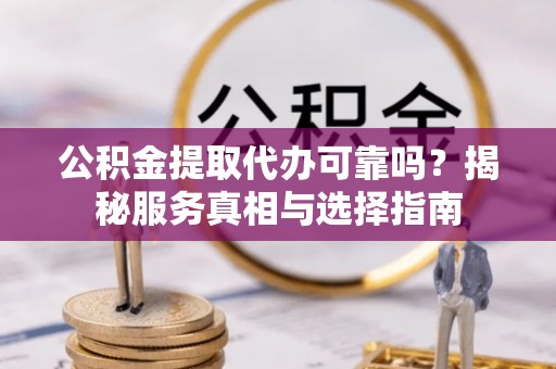 崇礼公积金提取代办可靠吗？揭秘服务真相与选择指南