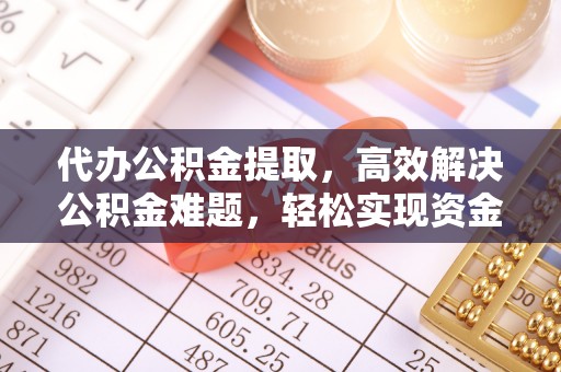 崇礼代办公积金提取，高效解决公积金难题，轻松实现资金自由