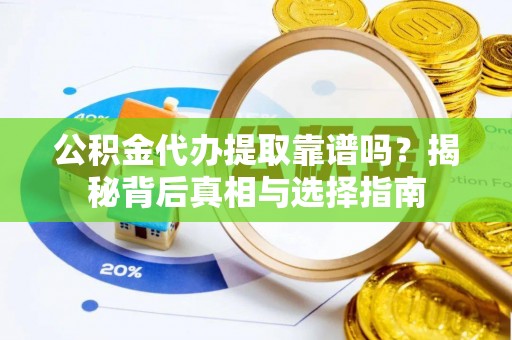 崇礼公积金代办提取靠谱吗？揭秘背后真相与选择指南