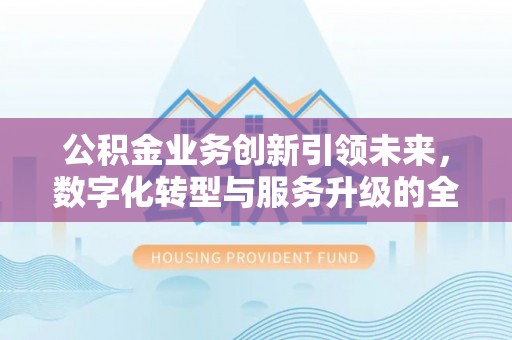 崇礼公积金业务创新引领未来，数字化转型与服务升级的全新篇章