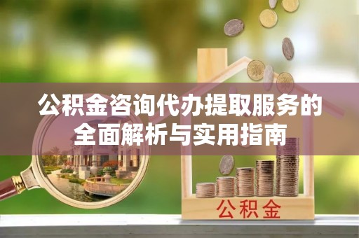 崇礼公积金咨询代办提取服务的全面解析与实用指南