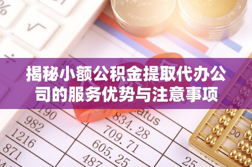 崇礼揭秘小额公积金提取代办公司的服务优势与注意事项