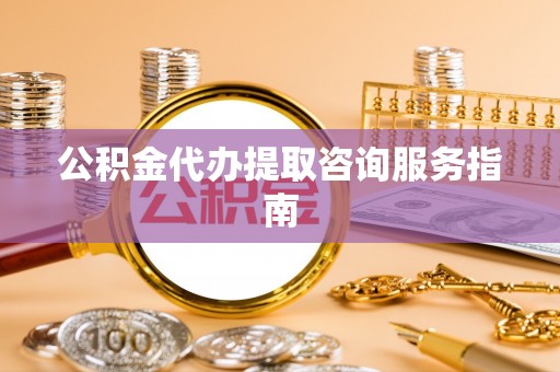 崇礼公积金代办提取咨询服务指南